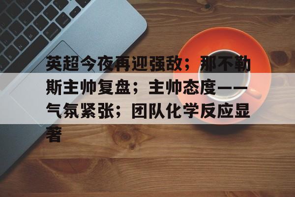 开云体育-英超今夜再迎强敌；那不勒斯主帅复盘；主帅态度——气氛紧张；团队化学反应显著
