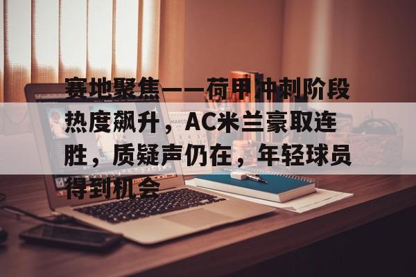 开云体育官网登录-赛地聚焦——荷甲冲刺阶段热度飙升，AC米兰豪取连胜，质疑声仍在，年轻球员得到机会